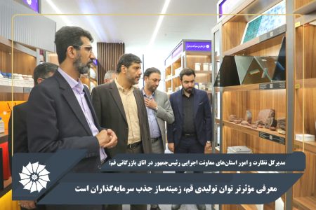معرفی مؤثرتر توان تولیدی قم، زمینه‌ساز جذب سرمایه‌گذاران است